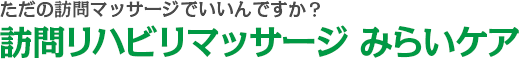 ただの訪問リハビリマッサージでいいんですか?訪問リハビリマッサージ みらいケア